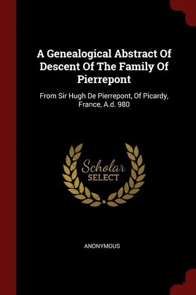 A Genealogical Abstract Of Descent The Family Pierrepont: From Sir Hugh De Pierrepont, Picardy, France, A.d. 980