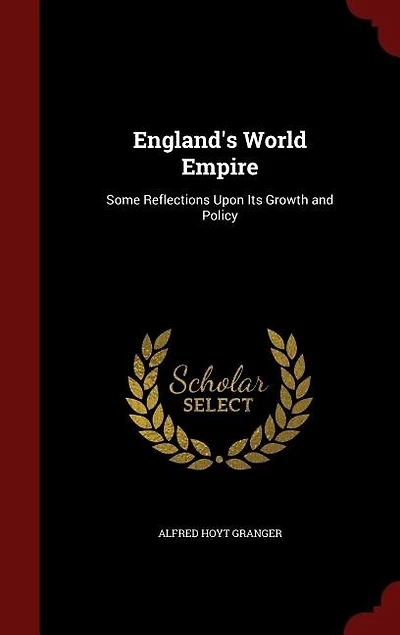 England's World Empire: Some Reflections Upon Its Growth and Policy