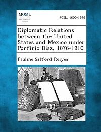 Diplomatic Relations between the United States and Mexico under Porfirio Diaz, 1876-1910