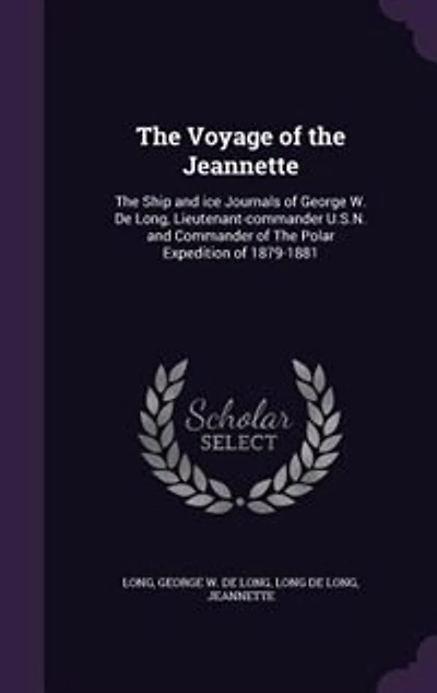The Voyage of the Jeannette: The Ship and ice Journals of George W. De Long, Lieutenant-commander U.S.N. and Commander of The Po