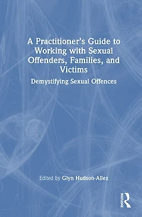 A Practitioner's Guide to Working with Sexual Offenders, Families, and Victims: Demystifying Offences