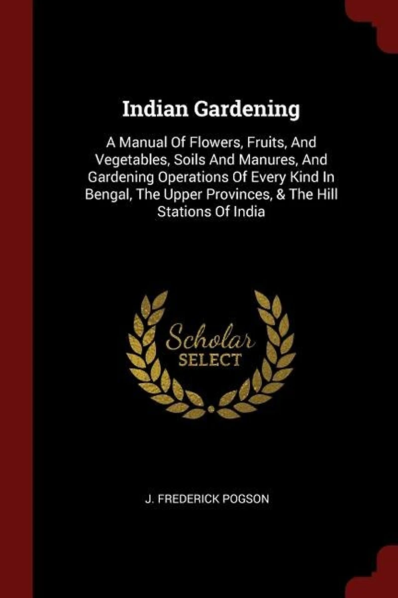 Indian Gardening: A Manual Of Flowers, Fruits, And Vegetables, Soils And Manures, And Gardening Operations Of Every K