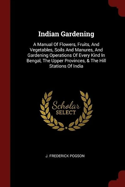 Indian Gardening: A Manual Of Flowers, Fruits, And Vegetables, Soils And Manures, And Gardening Operations Of Every K