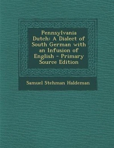 Pennsylvania Dutch: A Dialect of South German with an Infusion of English - Primary Source Edition