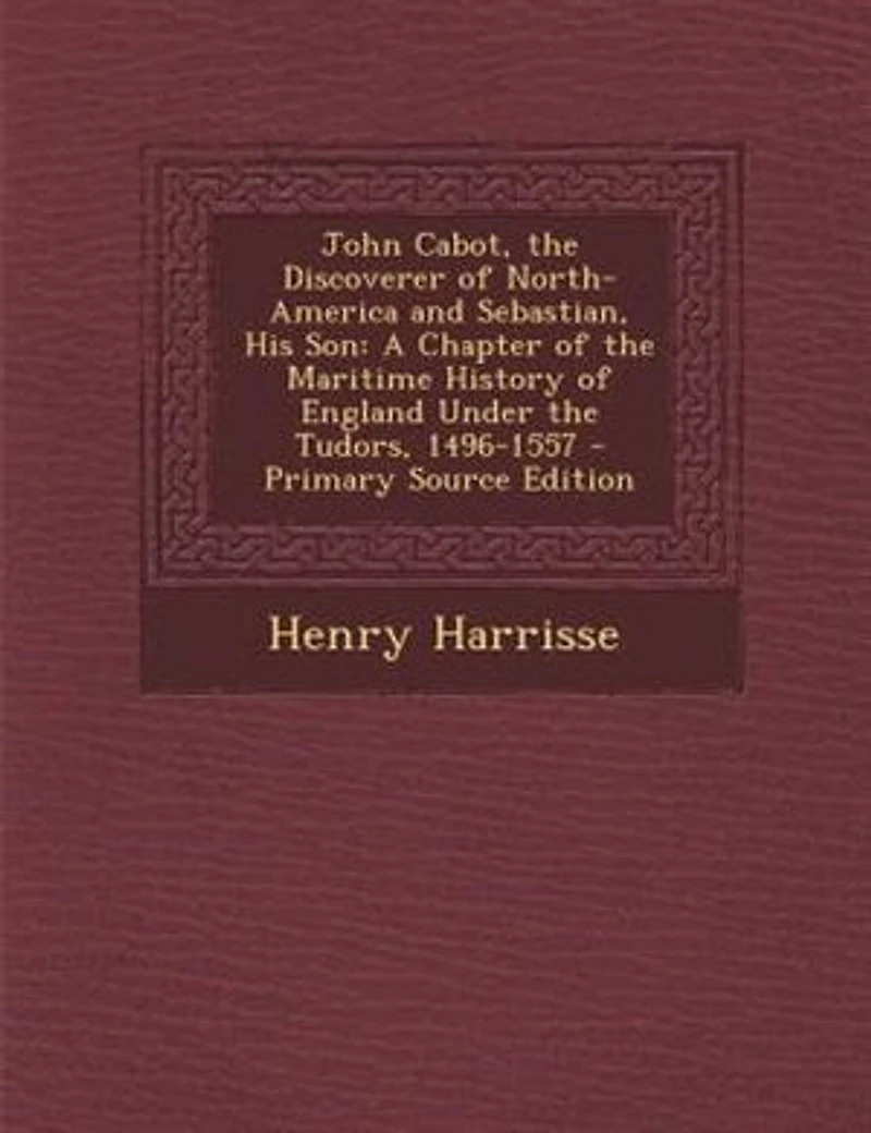 John Cabot, the Discoverer of North-America and Sebastian, His Son: A Chapter of the Maritime History of England Under the Tudors, 1496-1557 - Primary Source Edition