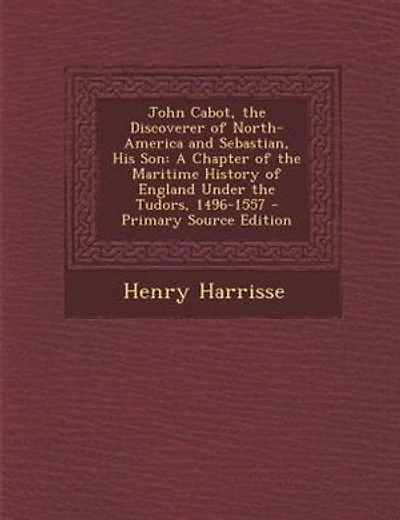 John Cabot, the Discoverer of North-America and Sebastian, His Son: A Chapter of the Maritime History of England Under the Tudors, 1496-1557 - Primary Source Edition