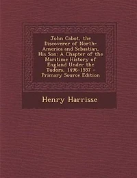 John Cabot, the Discoverer of North-America and Sebastian, His Son: A Chapter of the Maritime History of England Under the Tudors, 1496-1557 - Primary Source Edition