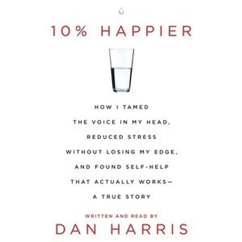 10% Happier: How I Tamed the Voice My Head, Reduced Stress Without Losing Edge, and Found a Self-Help That Actually Works--A True Story