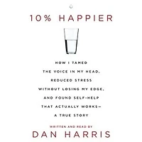 10% Happier: How I Tamed the Voice My Head, Reduced Stress Without Losing Edge, and Found a Self-Help That Actually Works--A True Story