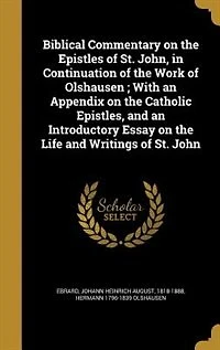 Biblical Commentary on the Epistles of St. John, in Continuation of the Work of Olshausen ; With an Appendix on the Catholic Epistles, and an Introductory Essay on the Life and Writings of St. John