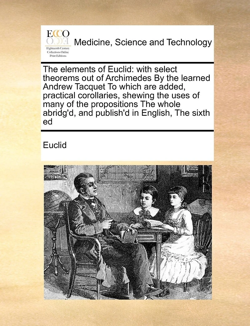 The Elements of Euclid: With Select Theorems out Archimedes By Learned Andrew Tacquet To Which are Added, Practical Corollaries, Shewing Uses Many Propositions Whole Abridg'd, and Publish'd English, Sixth Ed