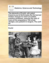 The Elements of Euclid: With Select Theorems out Archimedes By Learned Andrew Tacquet To Which are Added, Practical Corollaries, Shewing Uses Many Propositions Whole Abridg'd, and Publish'd English, Sixth Ed