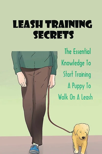 Leash Training Secrets: The Essential Knowledge To Start Training A Puppy To Walk On A Leash: The Basics Of Puppy Leash Training