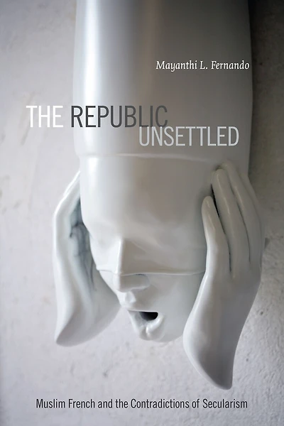 the Republic Unsettled: Muslim French and Contradictions of Secularism