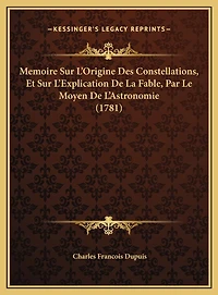 Memoire Sur L'Origine Des Constellations, Et Sur L'Explication De La Fable, Par Le Moyen De L'Astronomie (1781)