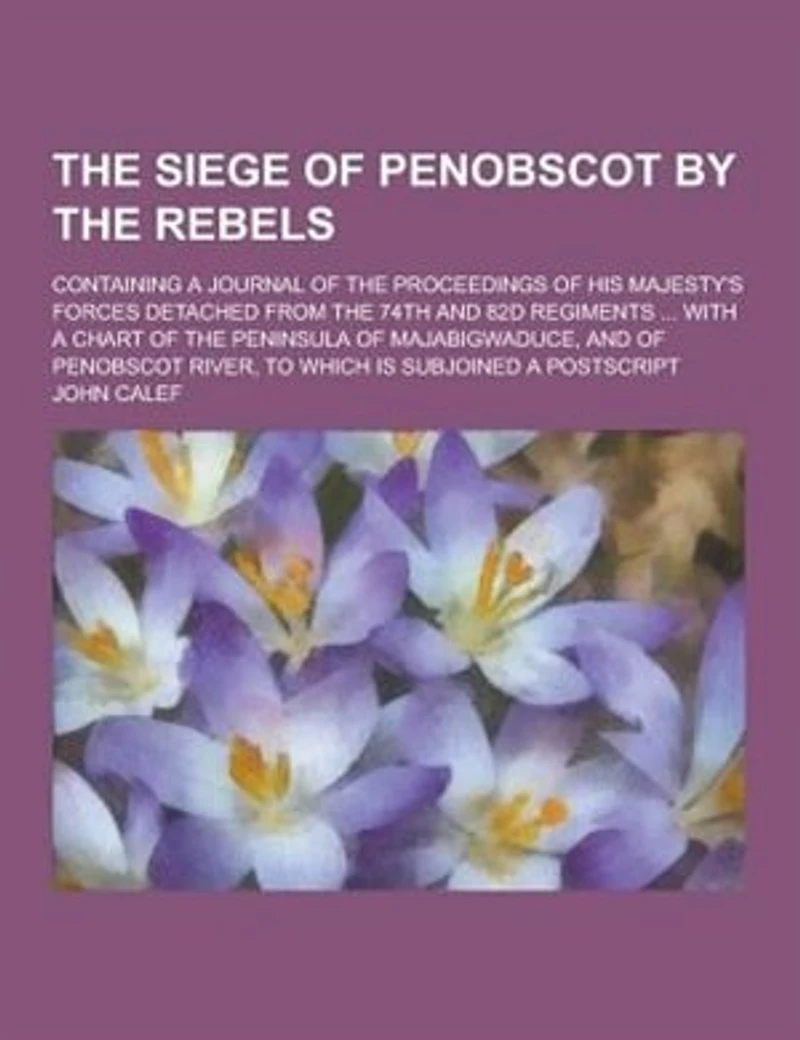 The Siege Of Penobscot By Rebels: Containing A Journal Proceedings His Majesty's Forces Detached From 74th And 82d Regi