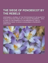 The Siege Of Penobscot By Rebels: Containing A Journal Proceedings His Majesty's Forces Detached From 74th And 82d Regi