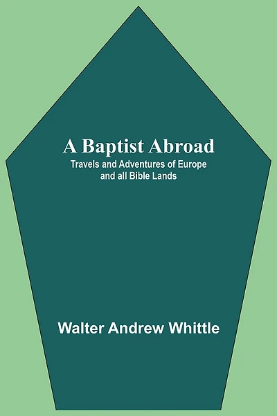 A Baptist Abroad: Travels And Adventures Of Europe And All Bible Lands