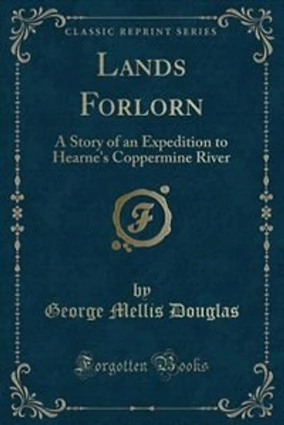 Lands Forlorn: A Story of an Expedition to Hearne's Coppermine River (Classic Reprint)