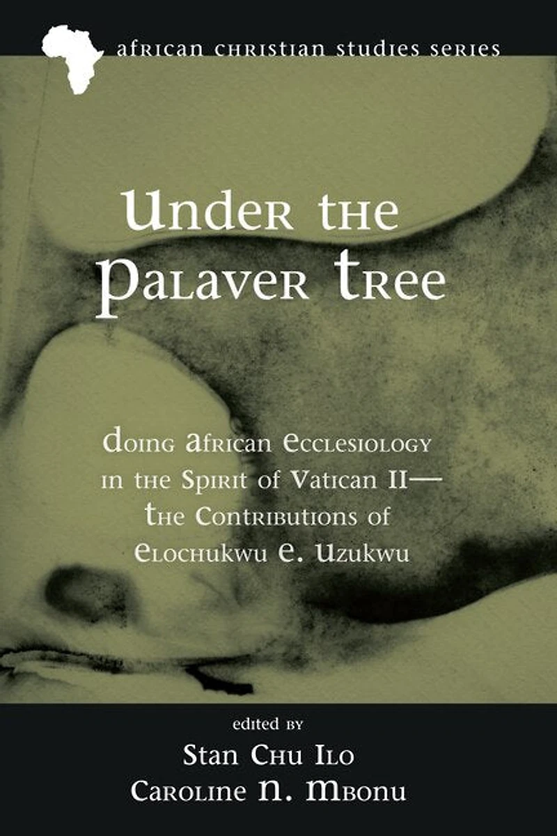 Under the Palaver Tree: Doing African Ecclesiology Spirit of Vatican II--The Contributions Elochukwu E. Uzukwu