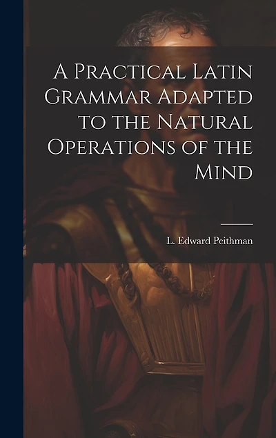 A Practical Latin Grammar Adapted to the Natural Operations of the Mind