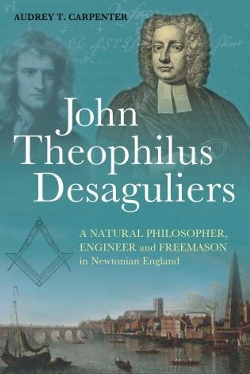 John Theophilus Desaguliers: A Natural Philosopher, Engineer and Freemason Newtonian England
