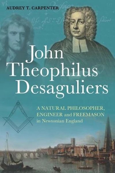 John Theophilus Desaguliers: A Natural Philosopher, Engineer and Freemason Newtonian England