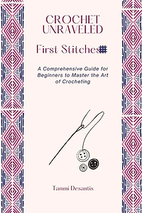 Crochet Unraveled: A Comprehensive Guide for Beginners to Master the Art of Crocheting