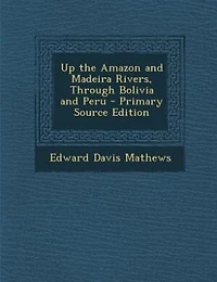 Up the Amazon and Madeira Rivers, Through Bolivia and Peru - Primary Source Edition