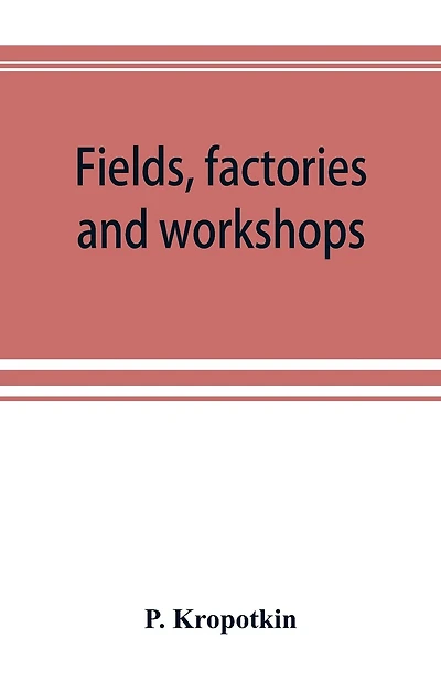 Fields, Factories And Workshops; Or, Industry Combined With Agriculture And Brain Work With Manual Work
