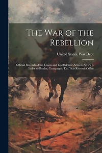 The War of the Rebellion: Official Records of the Union and Confederate Armies. Series 1. Index to Battles, Campaigns, Etc. War Records Office