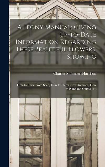 A Peony Manual; Giving Up-to-date Information Regarding These Beautiful Flowers. Showing: How to Raise From Seed, How to Increase by Divisions, How to Plant and Cultivate ..