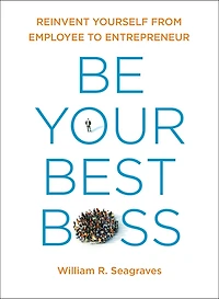 Be Your Best Boss: Reinvent Yourself From Employee To Entrepreneur