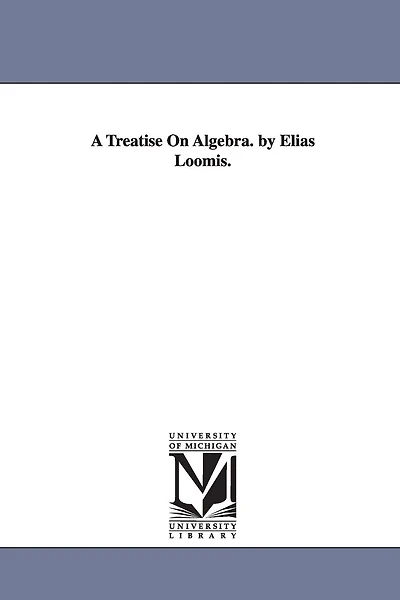 A Treatise On Algebra. by Elias Loomis.