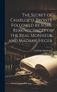 The Secret of Charlotte Brontë Followed by Some Reminiscences of the Real Monsieur and Madame Heger