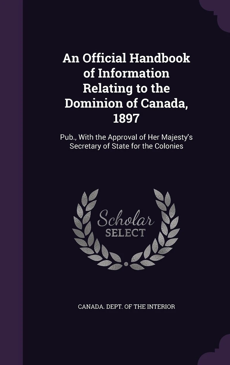 An Official Handbook of Information: Relating to the Dominion Canada, 1897; Published, With Approval Her Majesty's Secretary o