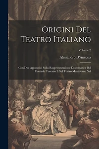 Origini Del Teatro Italiano: Con Due Appendici Sulla Rappresentazione Drammatica Del Contado Toscano E Sul Teatro Mantovano Nel; Volume 2