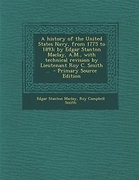 A history of the United States Navy, from 1775 to 1893; by Edgar Stanton Maclay, A.M., with technical revision by Lieutenant Roy C. Smith ..  - Primary Source Edition