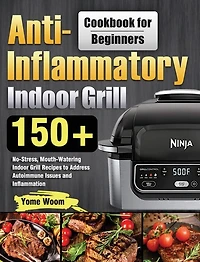 Anti-Inflammatory Indoor Grill Cookbook for Beginners: 150+ No-Stress, Mouth-Watering Indoor Grill Recipes to Address Autoimmune Issues and Inflammation