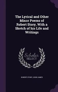 The Lyrical and Other Minor Poems of Robert Story, With a Sketch his Life Writings