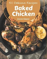50 Delicious Baked Chicken Recipes: A Must-have Baked Chicken Cookbook for Everyone