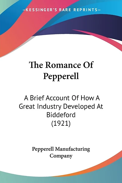 The Romance Of Pepperell: A Brief Account Of How A Great Industry Developed At Biddeford (1921)