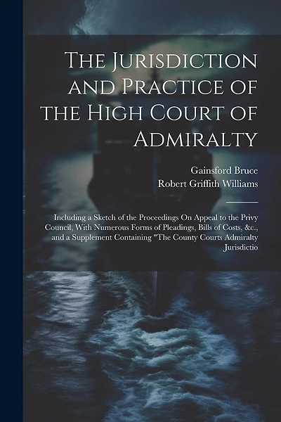 The Jurisdiction and Practice of the High Court of Admiralty: Including a Sketch of the Proceedings On Appeal to the Privy Council, With Numerous Forms of Pleadings, Bills of Costs, &c., and a Supplement Containing "The County Courts Admiralty Jurisdictio