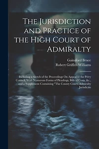 The Jurisdiction and Practice of the High Court of Admiralty: Including a Sketch of the Proceedings On Appeal to the Privy Council, With Numerous Forms of Pleadings, Bills of Costs, &c., and a Supplement Containing "The County Courts Admiralty Jurisdictio