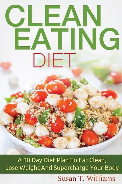 Clean Eating Diet: A 10 Day Diet Plan To Eat Clean, Lose Weight And Supercharge Your Body