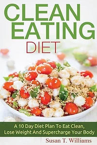 Clean Eating Diet: A 10 Day Diet Plan To Eat Clean, Lose Weight And Supercharge Your Body