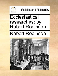 Ecclesiastical researches: by Robert Robinson.