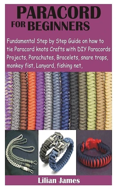 Paracord for Beginners: Fundamental Step by Step Guide on how to tie Paracord knots Crafts with DIY Para cords Projects, Parachutes, Bracelets, snare traps, monkey fist, Lanyard, fishing net,