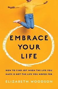 Embrace Your Life: How to Find Joy When the Life You Have is Not Hoped For