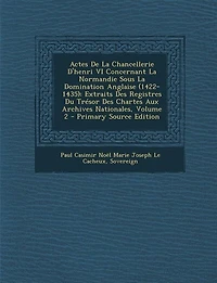 Actes De La Chancellerie D'henri VI Concernant Normandie Sous Domination Anglaise (1422-1435): Extraits Des Registres Du Trésor Chartes Aux Archives Nationales; Volume 2